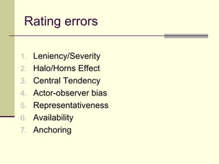 Rating errors
1. Leniency/Severity
2. Halo/Horns Effect
3. Central Tendency
4. Actor-observer bias
5. Representativeness
6. Availability
7. Anchoring
 