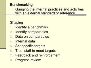 Benchmarking
Gauging the internal practices and activities
with an external standard or reference
Shaping
1. Identify a benchmark
2. Identify comparables
3. Data on comparables
4. Internal data
5. Set specific targets
6. Train staff to meet targets
7. Feedback and reinforcement
8. Progress review
 