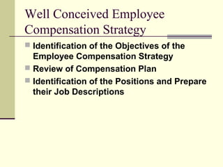 Well Conceived Employee
Compensation Strategy
 Identification of the Objectives of the
Employee Compensation Strategy
 Review of Compensation Plan
 Identification of the Positions and Prepare
their Job Descriptions
 