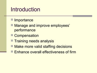 Introduction
 Importance
 Manage and improve employees’
performance
 Compensation
 Training needs analysis
 Make more valid staffing decisions
 Enhance overall effectiveness of firm
 