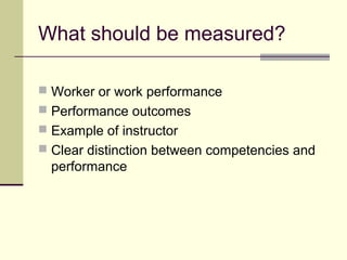 What should be measured?
 Worker or work performance
 Performance outcomes
 Example of instructor
 Clear distinction between competencies and
performance
 