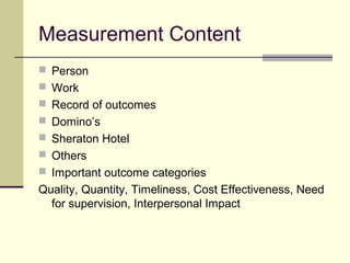 Measurement Content
 Person
 Work
 Record of outcomes
 Domino’s
 Sheraton Hotel
 Others
 Important outcome categories
Quality, Quantity, Timeliness, Cost Effectiveness, Need
for supervision, Interpersonal Impact
 
