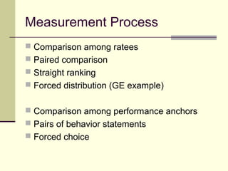 Measurement Process
 Comparison among ratees
 Paired comparison
 Straight ranking
 Forced distribution (GE example)
 Comparison among performance anchors
 Pairs of behavior statements
 Forced choice
 