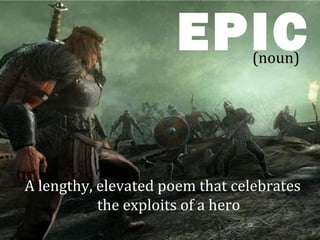 EPIC      (noun)




A lengthy, elevated poem that celebrates
           the exploits of a hero
 