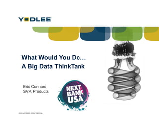 © 2014 YODLEE. CONFIDENTIAL
What Would You Do…
A Big Data ThinkTank
Eric Connors
SVP, Products
 