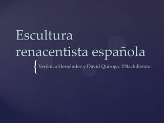 Escultura
renacentista española
  {   Verónica Hernández y David Quiroga. 2ºBachillerato.
 