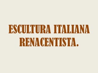 ESCULTURA ITALIANA
  RENACENTISTA.
 