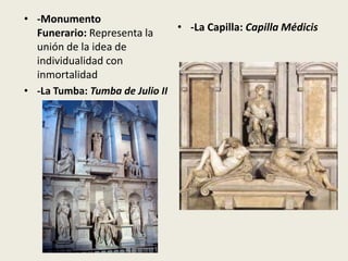 • -Monumento
  Funerario: Representa la     • -La Capilla: Capilla Médicis
  unión de la idea de
  individualidad con
  inmortalidad
• -La Tumba: Tumba de Julio II
 