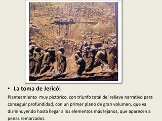 • La toma de Jericó:
Planteamiento muy pictórico, con triunfo total del relieve narrativo para
conseguir profundidad, con un primer plano de gran volumen, que va
disminuyendo hasta llegar a los elementos más lejanos, que aparecen a
penas remarcados.
 