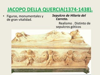 JACOPO DELLA QUERCIA(1374-1438).
• Figuras, monumentales y   Sepulcro de Hilaria del
  de gran vitalidad.          Carreto.
                                Realismo . Distinto de
                              sepulcros góticos
 