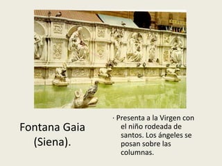 · Presenta a la Virgen con
Fontana Gaia      el niño rodeada de
                  santos. Los ángeles se
  (Siena).        posan sobre las
                  columnas.
 