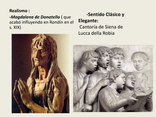 Realismo :
-Magdalena de Donatello ( que
                                     -Sentido Clásico y
acabó influyendo en Rondín en el Elegante:
s. XIX)                          Cantoría de Siena de
                                 Lucca della Robia
 