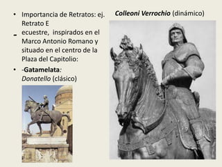 • Importancia de Retratos: ej.   Colleoni Verrochio (dinámico)
  Retrato E
- ecuestre, inspirados en el
  Marco Antonio Romano y
  situado en el centro de la
  Plaza del Capitolio:
• -Gatamelata:
  Donatello (clásico)
 