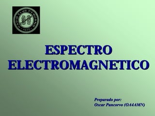 ESPECTRO 
ELECTROMAGNETICO 
Preparado por: 
Oscar Pancorvo (OA4AMN) 
