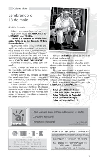 Coluna Livre

Lembrando o
13 de maio...
Adelaide Hortencia

   Falando um pouquinho sobre ‘Leis’ ...
   Que tal um pouco de SABEDORIA e TO-
LERÂNCIA? Salve YORIMÁ!
   Yorimá é a Potência do Verbo Ilumi-
nado, Potência da Lei Sagrada, Ordem
Iluminada da Lei.
   Quem ainda não se sentiu acolhido, pro-
tegido, escutado e apaziguado em seus me-
dos e aflições mais íntimas, quando sentado
em frente a uma dessas chamadas ‘entidades’
tão amorosas, com sua fala baixa mas firme e          Por isso, a HIGIENE do corpo, da alma e do
que oferece aquele abraço amigo? Afinal, eles     espírito é fundamental!
são os SENHORES DAS EXPERIÊNCIAS.                     Lembra daquele coração apertado?
   Mansidão e segurança, justiça com com-             Como será que estamos olhando e sentin-
paixão...                                         do o mundo ao nosso redor e até mais dis-
   Assim, consigo descrever esse arquétipo        tante?
tão respeitado e estimado por tantos, os nos-         Eles, com suas mensagens, seus ritmos su-
sos Pretos-Velhos.                                aves, suas rezas e benzimentos, são profundos
   Lembra daquele seu coração apertado?           conhecedores da mente e do comportamento
Pois são eles que lidam com as nossas ques-       humano, estando cientes de todas as nossas
tões tão humanas, ‘trabalhando’ diretamente       virtudes assim como das nossas mazelas.
com o nosso universo.                                 Então e novamente, que tal um pouco de
   E atire a primeira pedra, quem já não teve     SABEDORIA e TOLERÂNCIA?
sua ‘roseira balançada’ diante das dificuldades
apresentadas pelos ventos da vida. Pelos ven-        Salve Vovó Maria de Guiné!
tos da vida ou criadas por nós mesmos, com           Salve Pai Joaquim das Almas!
nossos pensamentos e dúvidas e as mais varia-        Salve Pai Congo de Aruanda!
das cargas emocionais?
                                                     Salve Vovó Maria Conga!
                                                     Salve os Pretos-Velhos! PP




                                                                                              7
 