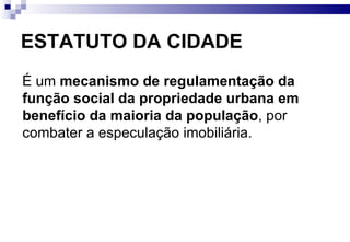 ESTATUTO DA CIDADE É um  mecanismo de regulamentação da função social da propriedade urbana em benefício da maioria da população , por combater a especulação imobiliária.  