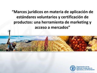 “Marcos jurídicos en materia de aplicación de
estándares voluntarios y certificación de
productos: una herramienta de marketing y
acceso a mercados”
 