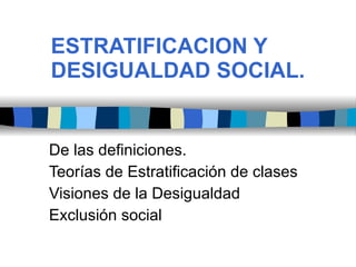 ESTRATIFICACION Y DESIGUALDAD SOCIAL. De las definiciones. Teorías de Estratificación de clases Visiones de la Desigualdad Exclusión social 