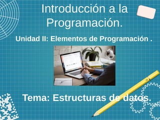 Introducción a la
Programación.
Tema: Estructuras de datos.
Unidad II: Elementos de Programación .
 