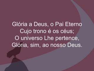 Glória a Deus, o Pai Eterno Cujo trono é os céus; O universo Lhe pertence, Glória, sim, ao nosso Deus. 