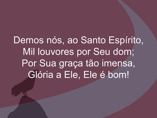Demos nós, ao Santo Espírito, Mil louvores por Seu dom; Por Sua graça tão imensa, Glória a Ele, Ele é bom! 