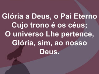 Glória a Deus, o Pai Eterno
Cujo trono é os céus;
O universo Lhe pertence,
Glória, sim, ao nosso
Deus.