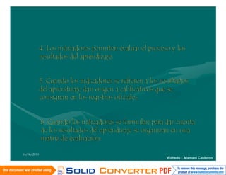 4. Los indicadores permiten evaluar el proceso y los
             resultados del aprendizaje.


             5. Cuando los indicadores se refieren a los resultados
             del aprendizaje dan origen a calificativos que se
             consignan en los registros oficiales.


             6. Cuando los indicadores se formulan para dar cuenta
             de los resultados del aprendizaje se organizan en una
             matriz de evaluación.

16/06/2010
                                                           Wilfredo I. Mamani Calderon
 