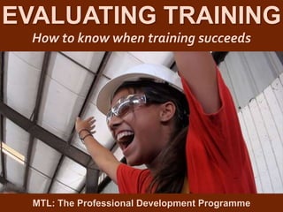 1
|
MTL: The Professional Development Programme
The Resourceful Trainer
EVALUATING TRAINING
How to know when training succeeds
MTL: The Professional Development Programme
 