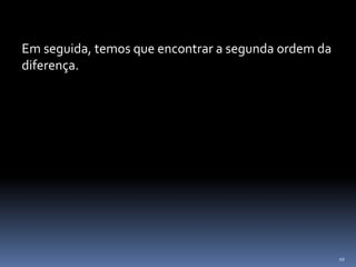 10
Em seguida, temos que encontrar a segunda ordem da
diferença.
 