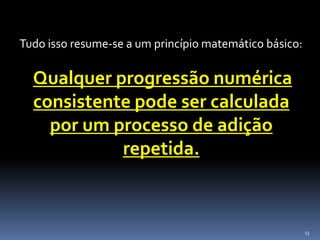 13
Tudo isso resume-se a um princípio matemático básico:
Qualquer progressão numérica
consistente pode ser calculada
por um processo de adição
repetida.
 