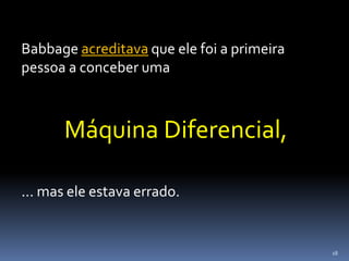 18
Babbage acreditava que ele foi a primeira
pessoa a conceber uma
Máquina Diferencial,
... mas ele estava errado.
 