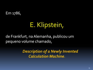 19
Em 1786,
E. Klipstein,
de Frankfurt, na Alemanha, publicou um
pequeno volume chamado,
Description of a Newly Invented
Calculation Machine.
 