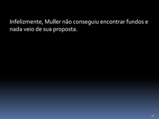 23
Infelizmente, Muller não conseguiu encontrar fundos e
nada veio de sua proposta.
 