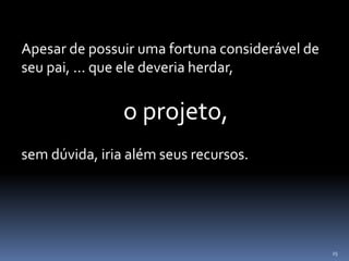 25
Apesar de possuir uma fortuna considerável de
seu pai, ... que ele deveria herdar,
o projeto,
sem dúvida, iria além seus recursos.
 