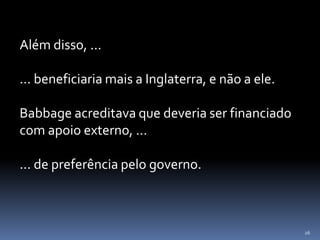 26
Além disso, ...
... beneficiaria mais a Inglaterra, e não a ele.
Babbage acreditava que deveria ser financiado
com apoio externo, ...
... de preferência pelo governo.
 
