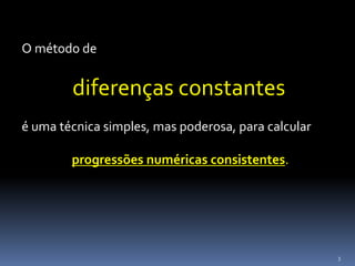 3
O método de
diferenças constantes
é uma técnica simples, mas poderosa, para calcular
progressões numéricas consistentes.
 