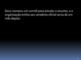 31
Davy nomeou um comitê para estudar o assunto, e a
organização emitiu seu veredicto oficial cerca de um
mês depois:
 