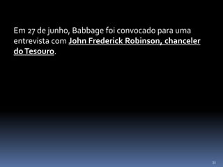 33
Em 27 de junho, Babbage foi convocado para uma
entrevista com John Frederick Robinson, chanceler
doTesouro.
 