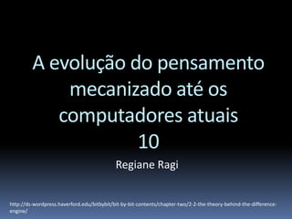 A evolução do pensamento
mecanizado até os
computadores atuais
10
Regiane Ragi
http://ds-wordpress.haverford.edu/bitbybit/bit-by-bit-contents/chapter-two/2-2-the-theory-behind-the-difference-
engine/
 