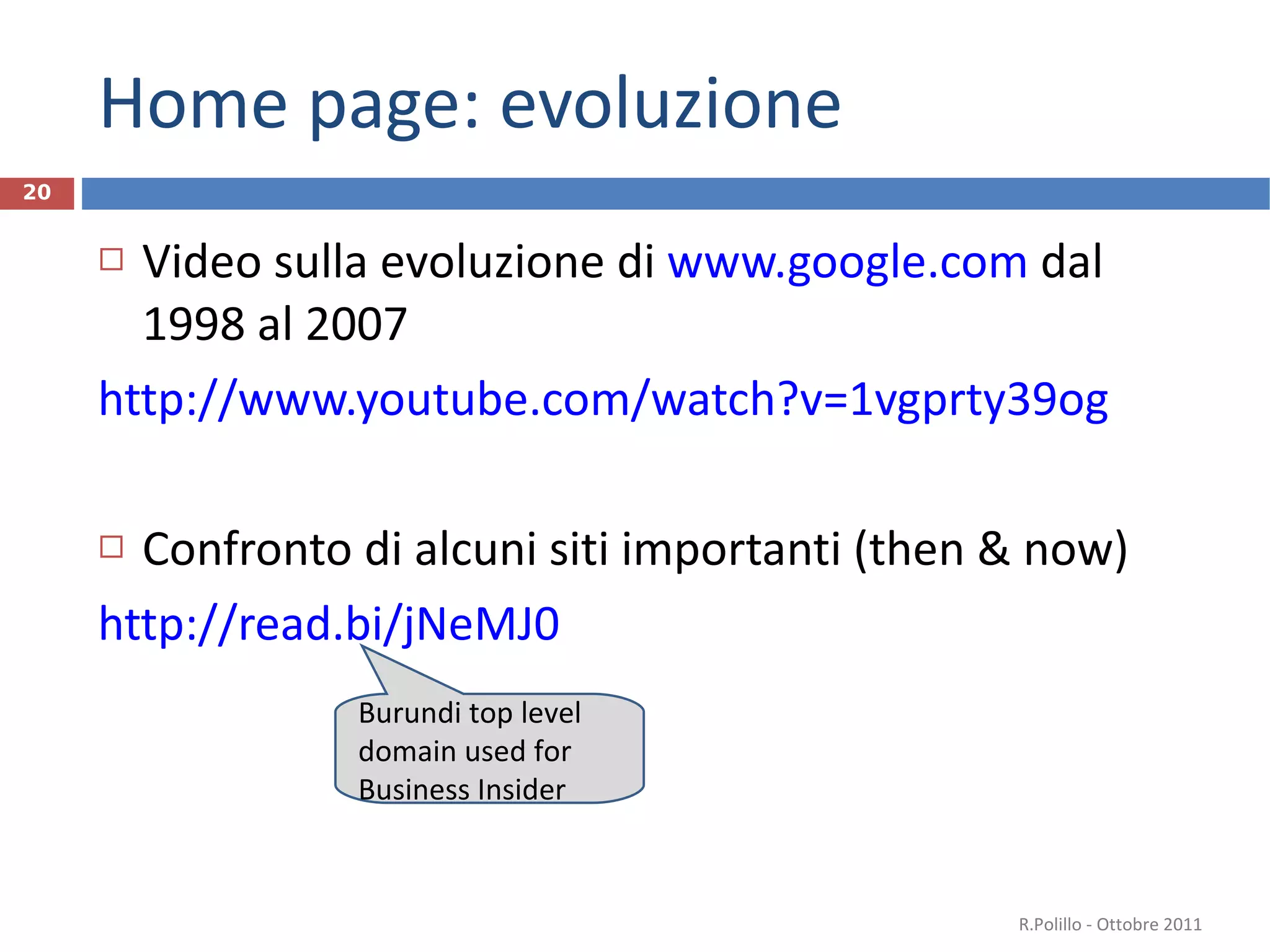 Home page: evoluzione Video sulla evoluzione di  www.google.com  dal 1998 al 2007 http://www.youtube.com/watch?v=1vgprty39og Confronto di alcuni siti importanti (then & now) http://read.bi/jNeMJ0   R.Polillo - Ottobre 2011 Burundi top level domain used for Business Insider 