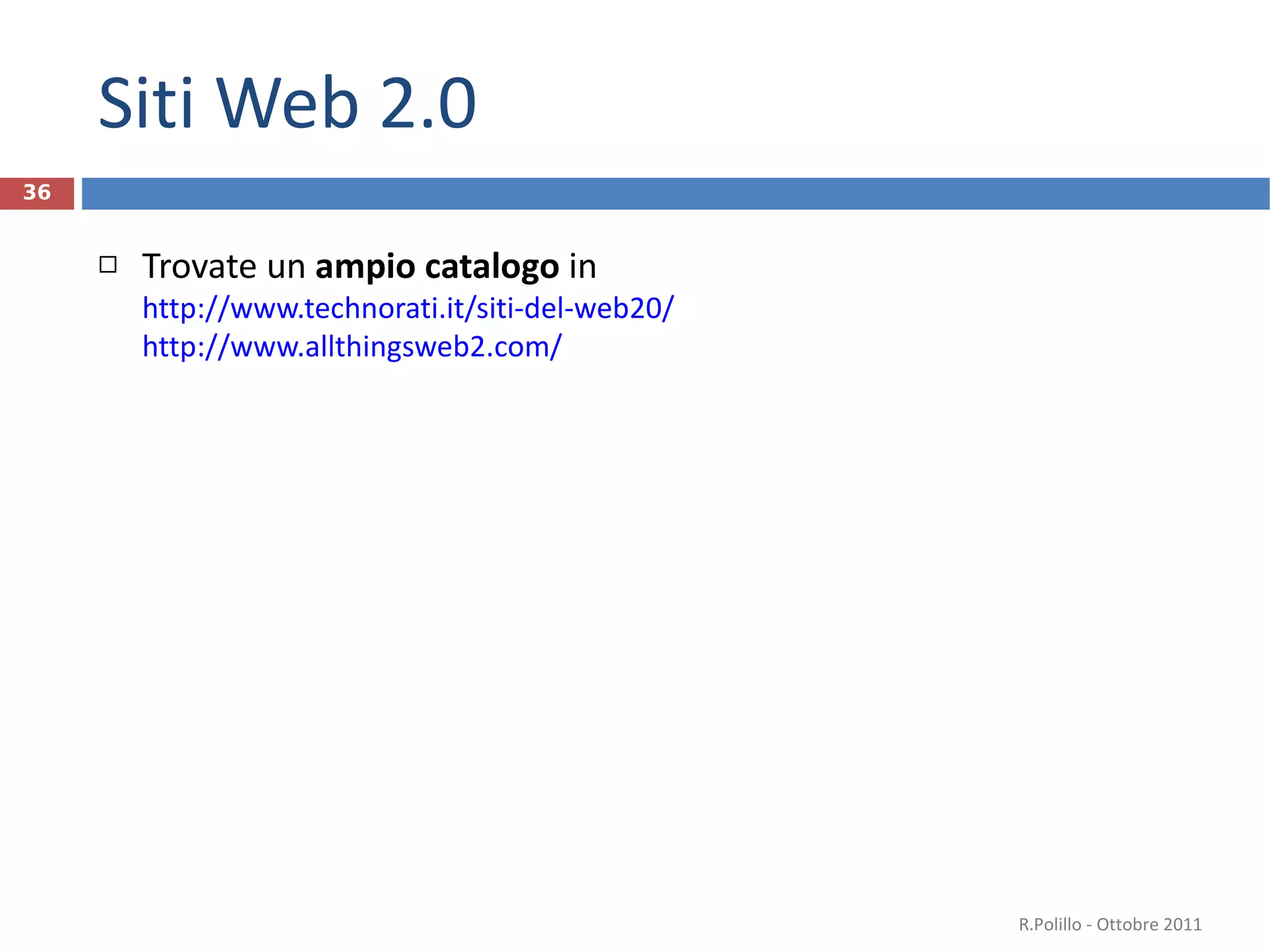 Siti Web 2.0 Trovate un  ampio catalogo  in  http://www.technorati.it/siti-del-web20/   http://www.allthingsweb2.com/ R.Polillo - Ottobre 2011 