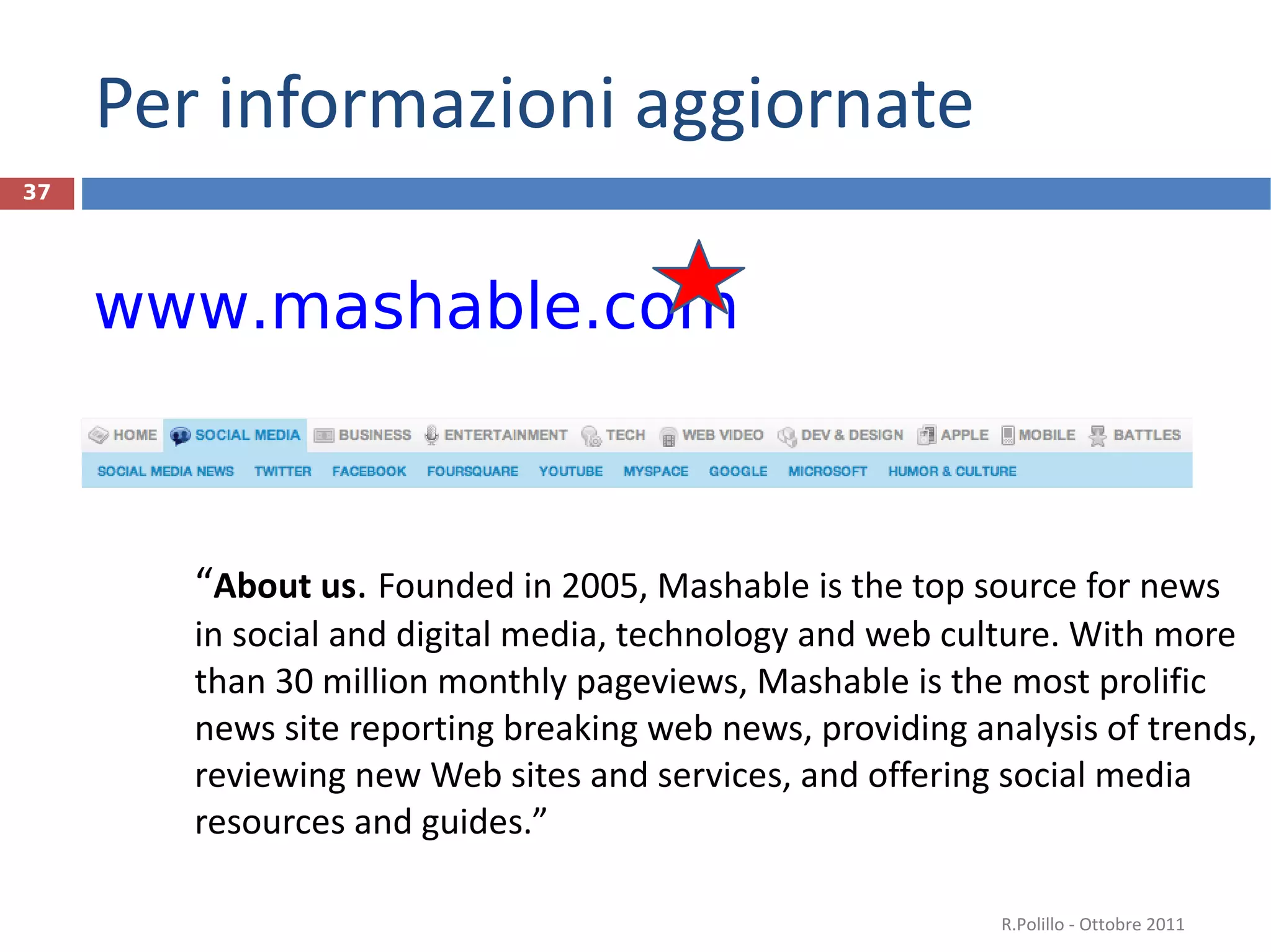 Per informazioni aggiornate “ About us .  Founded in 2005, Mashable is the top source for news in social and digital media, technology and web culture. With more than 30 million monthly pageviews, Mashable is the most prolific news site reporting breaking web news, providing analysis of trends, reviewing new Web sites and services, and offering social media resources and guides. ” R.Polillo - Ottobre 2011 www.mashable.com 