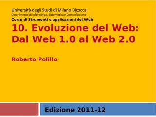 Edizione 2011-12 Università degli Studi di Milano Bicocca Dipartimento di Informatica, Sistemistica e Comunicazione Corso di Strumenti e applicazioni del Web 10. Evoluzione del Web: Dal Web 1.0 al Web 2.0 Roberto Polillo  