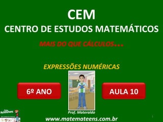 EXPRESSÕES NUMÉRICAS Prof. Materaldo www.matemateens.com.br CEM CENTRO DE ESTUDOS MATEMÁTICOS MAIS DO QUE CÁLCULOS ... AULA 10 6º ANO 
