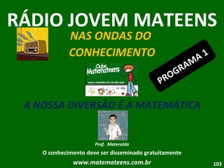 RÁDIO JOVEM MATEENS NAS ONDAS DO  CONHECIMENTO A NOSSA DIVERSÃO É A MATEMÁTICA Prof.  Materaldo O conhecimento deve ser disseminado gratuitamente www.matemateens.com.br PROGRAMA 1 