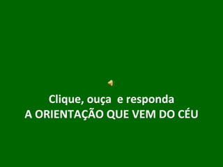 Clique, ouça  e responda A ORIENTAÇÃO QUE VEM DO CÉU 