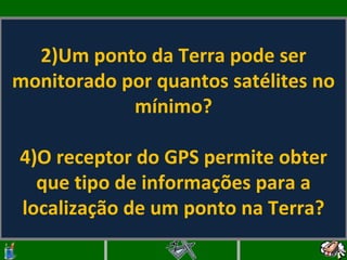 Um ponto da Terra pode ser monitorado por quantos satélites no mínimo? O receptor do GPS permite obter que tipo de informações para a localização de um ponto na Terra?   