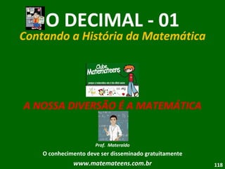 O DECIMAL - 01 Contando a História da Matemática A NOSSA DIVERSÃO É A MATEMÁTICA Prof.  Materaldo O conhecimento deve ser disseminado gratuitamente www.matemateens.com.br 