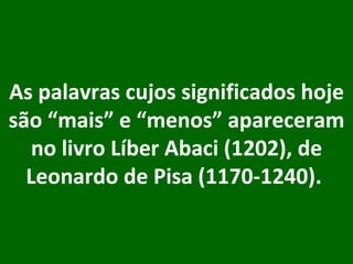 As palavras cujos significados hoje são “mais” e “menos” apareceram no livro Líber Abaci (1202), de Leonardo de Pisa (1170-1240).  