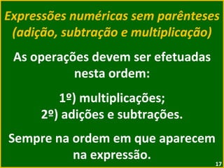 Expressões numéricas sem parênteses (adição, subtração e multiplicação) As operações devem ser efetuadas nesta ordem: 1º) multiplicações; 2º) adições e subtrações. Sempre na ordem em que aparecem na expressão. 